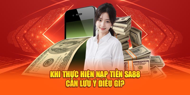 Khi thực hiện nạp tiền SA88 cần lưu ý điều gì?